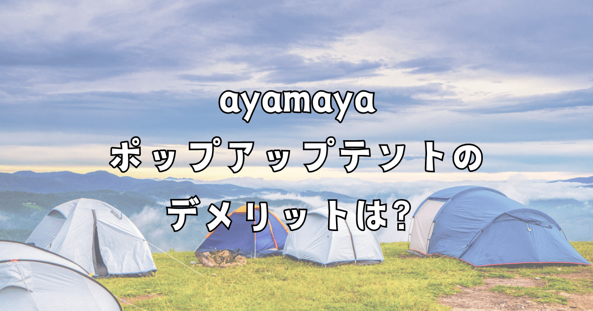 ayamayaポップアップテントのデメリットは？口コミ評判と夏冬泊まれるのか調査！