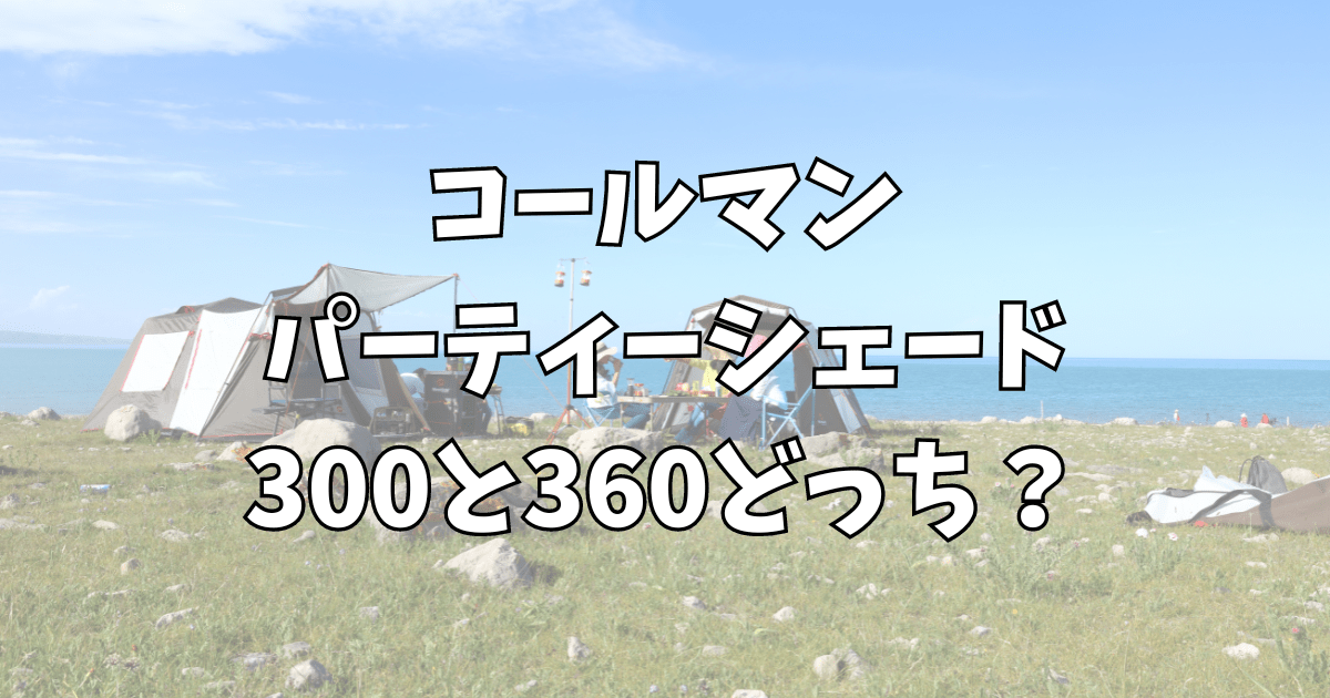 コールマンパーティーシェード300と360どっち？口コミ評価から違いを比較！