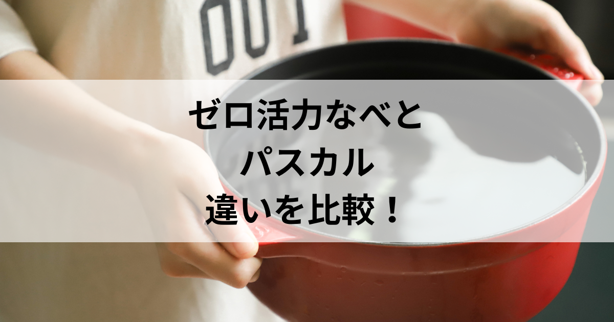 ゼロ活力鍋VSパスカル！違いは何？特徴と選び方完全解説